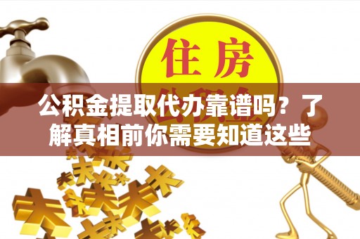 铁东公积金提取代办靠谱吗？了解真相前你需要知道这些