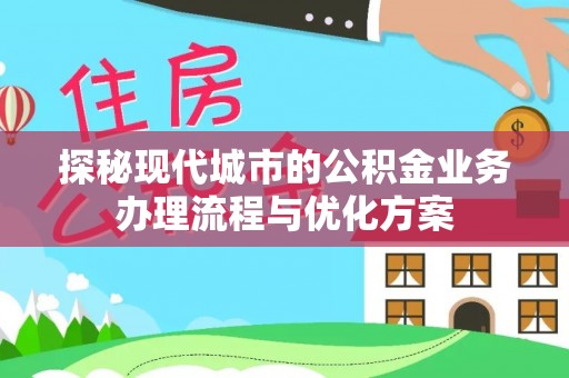 铁东探秘现代城市的公积金业务办理流程与优化方案