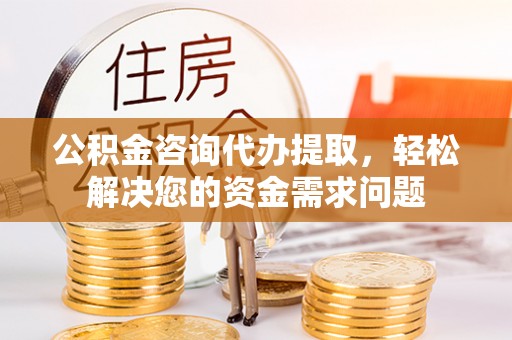 铁东公积金咨询代办提取，轻松解决您的资金需求问题
