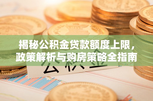 铁东揭秘公积金贷款额度上限，政策解析与购房策略全指南