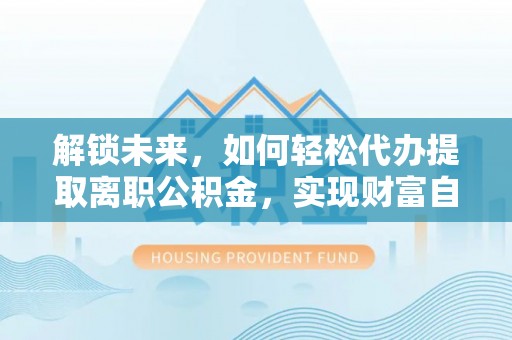铁东解锁未来，如何轻松代办提取离职公积金，实现财富自由的第一步