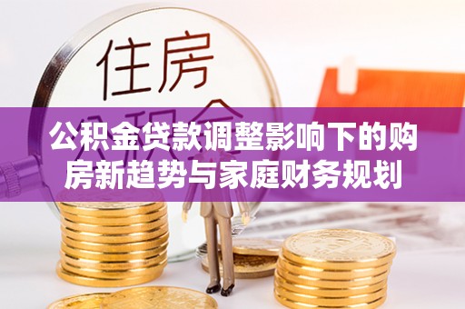 铁东公积金贷款调整影响下的购房新趋势与家庭财务规划