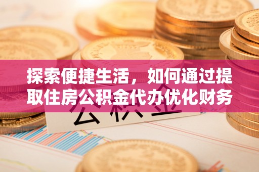 铁东探索便捷生活，如何通过提取住房公积金代办优化财务规划