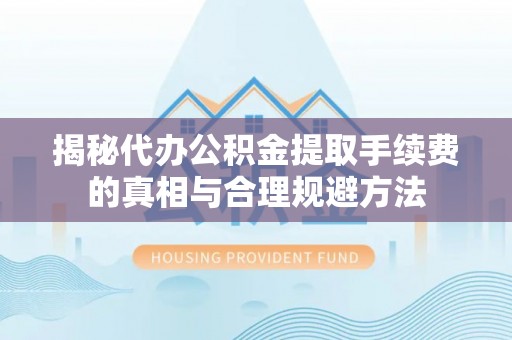 铁东揭秘代办公积金提取手续费的真相与合理规避方法