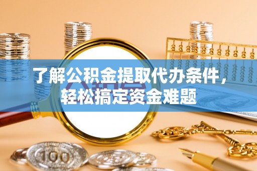 铁东了解公积金提取代办条件，轻松搞定资金难题