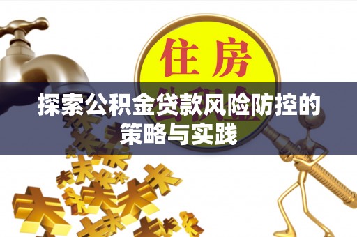 铁东探索公积金贷款风险防控的策略与实践