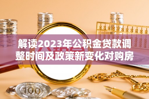 铁东解读2023年公积金贷款调整时间及政策新变化对购房的影响