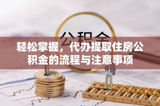 铁东轻松掌握，代办提取住房公积金的流程与注意事项