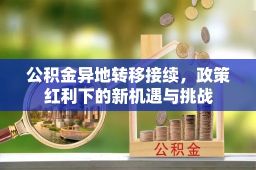 铁东公积金异地转移接续，政策红利下的新机遇与挑战