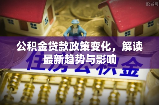 铁东公积金贷款政策变化，解读最新趋势与影响