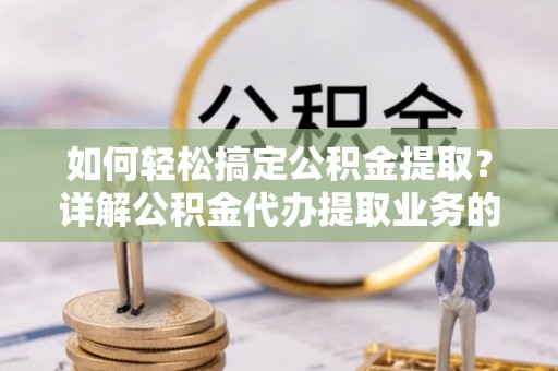 铁东如何轻松搞定公积金提取？详解公积金代办提取业务的便捷之道
