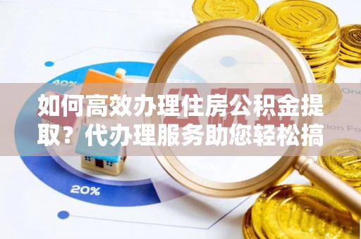 铁东如何高效办理住房公积金提取？代办理服务助您轻松搞定