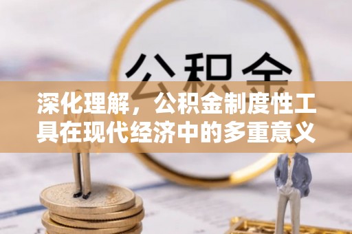 铁东深化理解，公积金制度性工具在现代经济中的多重意义