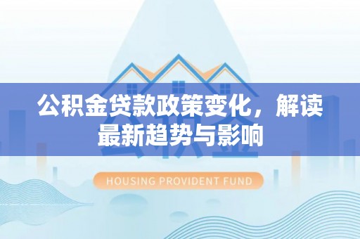铁东公积金贷款政策变化，解读最新趋势与影响