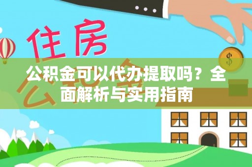 铁东公积金可以代办提取吗？全面解析与实用指南