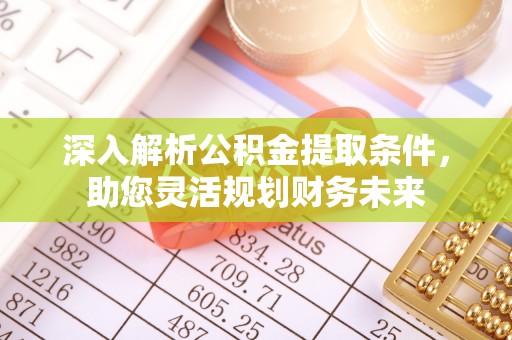铁东深入解析公积金提取条件，助您灵活规划财务未来