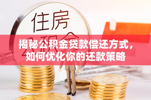 铁东揭秘公积金贷款偿还方式，如何优化你的还款策略