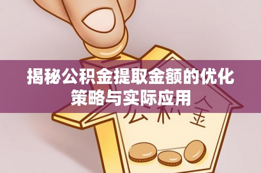 铁东揭秘公积金提取金额的优化策略与实际应用