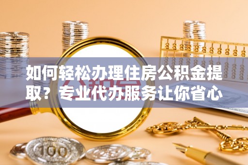 铁东如何轻松办理住房公积金提取？专业代办服务让你省心无忧