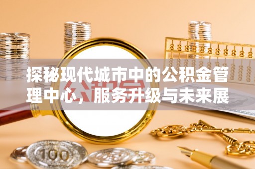 铁东探秘现代城市中的公积金管理中心，服务升级与未来展望