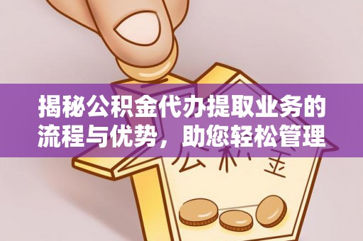 铁东揭秘公积金代办提取业务的流程与优势，助您轻松管理财务
