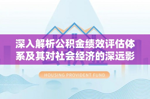 铁东深入解析公积金绩效评估体系及其对社会经济的深远影响