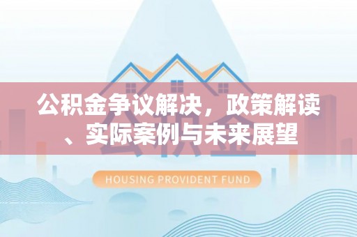 铁东公积金争议解决，政策解读、实际案例与未来展望