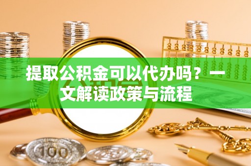 铁东提取公积金可以代办吗？一文解读政策与流程