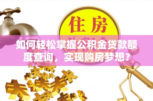 铁东如何轻松掌握公积金贷款额度查询，实现购房梦想？