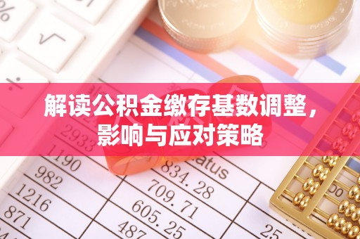 铁东解读公积金缴存基数调整，影响与应对策略