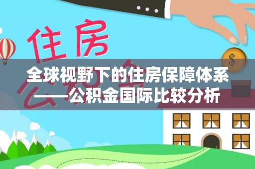 铁东全球视野下的住房保障体系——公积金国际比较分析