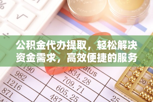 铁东公积金代办提取，轻松解决资金需求，高效便捷的服务选择