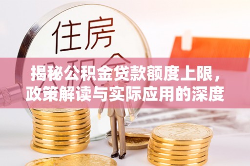 铁东揭秘公积金贷款额度上限，政策解读与实际应用的深度分析