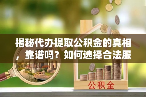铁东揭秘代办提取公积金的真相，靠谱吗？如何选择合法服务？