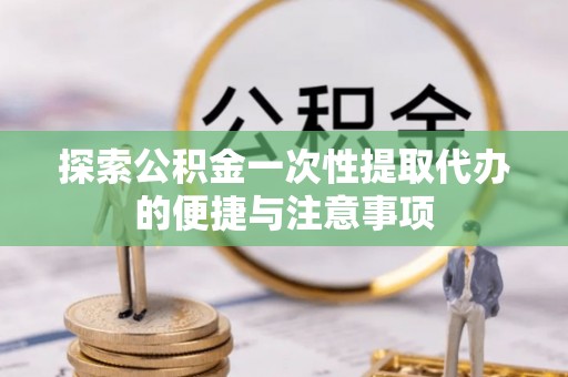 铁东探索公积金一次性提取代办的便捷与注意事项