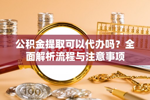 铁东公积金提取可以代办吗？全面解析流程与注意事项