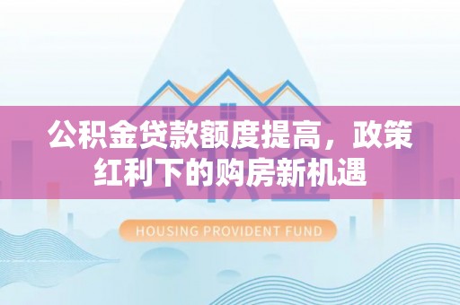 铁东公积金贷款额度提高，政策红利下的购房新机遇