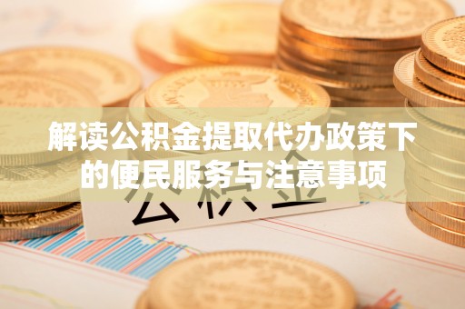 铁东解读公积金提取代办政策下的便民服务与注意事项