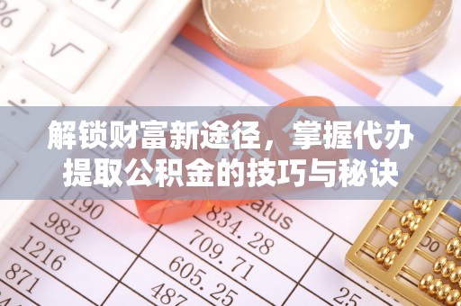 铁东解锁财富新途径，掌握代办提取公积金的技巧与秘诀