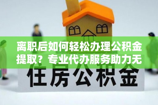 铁东离职后如何轻松办理公积金提取？专业代办服务助力无忧