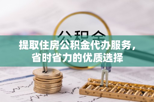 铁东提取住房公积金代办服务，省时省力的优质选择