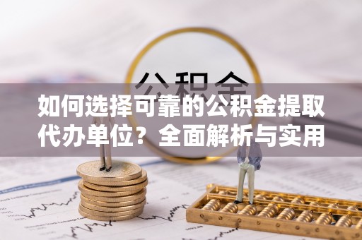 铁东如何选择可靠的公积金提取代办单位？全面解析与实用指南