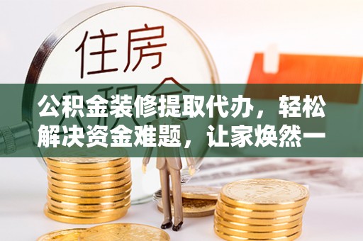 铁东公积金装修提取代办，轻松解决资金难题，让家焕然一新