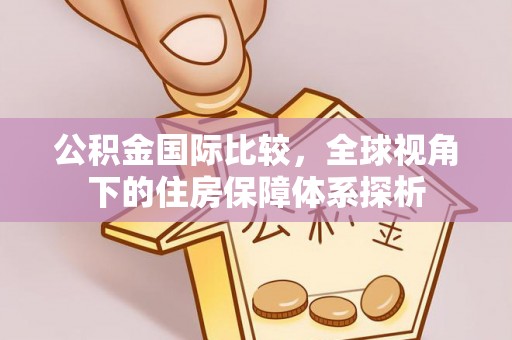 铁东公积金国际比较，全球视角下的住房保障体系探析