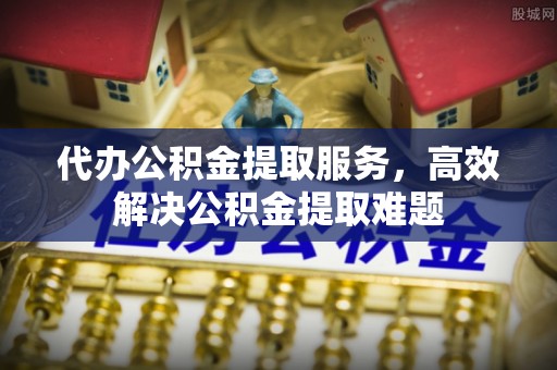 铁东代办公积金提取服务，高效解决公积金提取难题