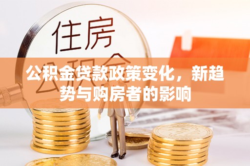 铁东公积金贷款政策变化，新趋势与购房者的影响