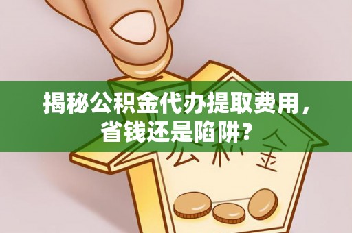 铁东揭秘公积金代办提取费用，省钱还是陷阱？