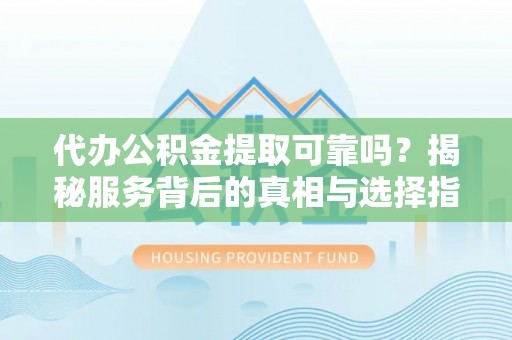 铁东代办公积金提取可靠吗？揭秘服务背后的真相与选择指南