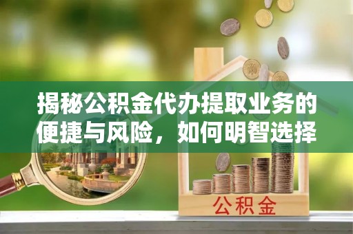 铁东揭秘公积金代办提取业务的便捷与风险，如何明智选择？