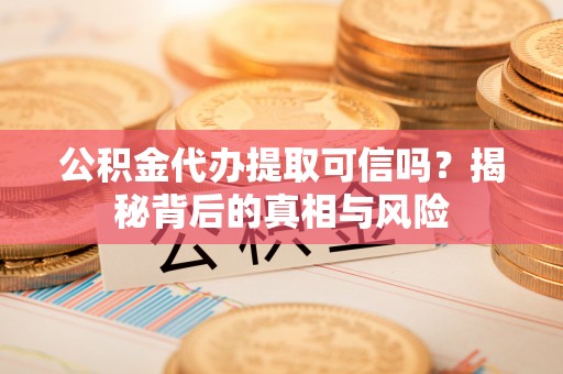 铁东公积金代办提取可信吗？揭秘背后的真相与风险